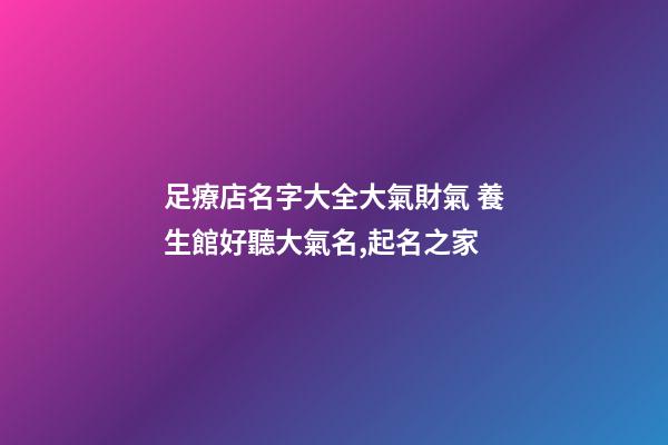 足療店名字大全大氣財氣 養生館好聽大氣名,起名之家-第1張-店鋪起名-玄機派